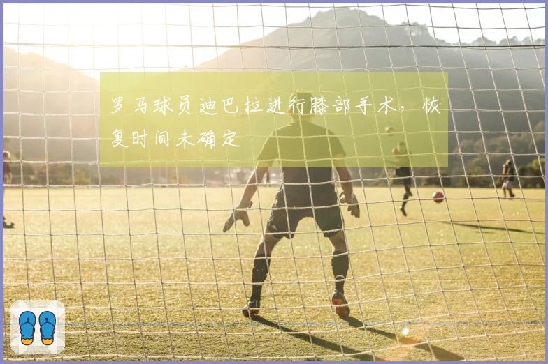 罗马球员迪巴拉进行膝部手术，恢复时间未确定