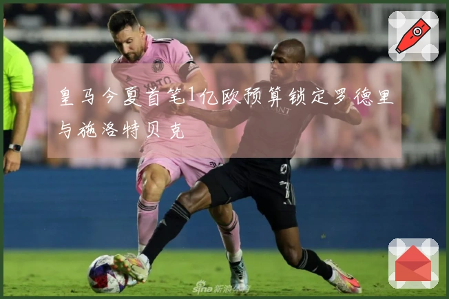 皇马今夏首笔1亿欧预算锁定罗德里与施洛特贝克