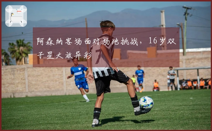 阿森纳客场面对场地挑战，16岁双子星大放异彩
