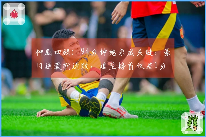 神剧回顾：94分钟绝杀成关键，豪门逆袭斩连败，追至榜首仅差1分