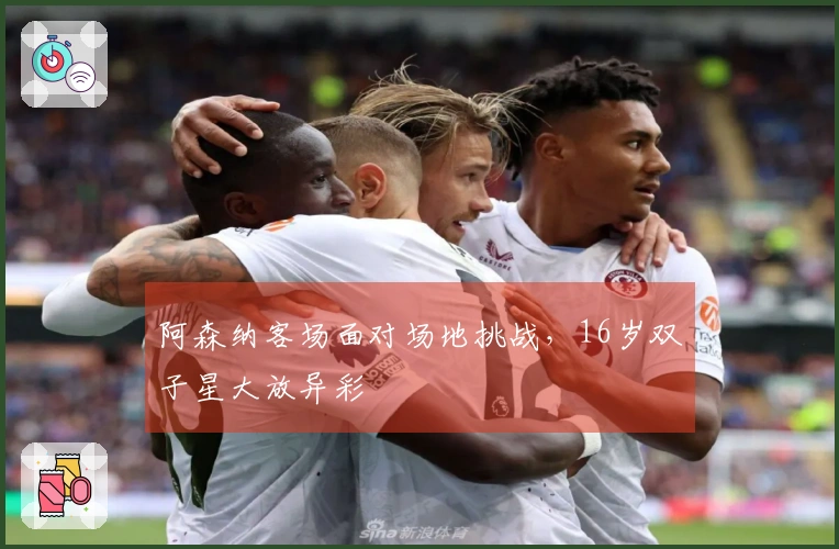 阿森纳客场面对场地挑战，16岁双子星大放异彩