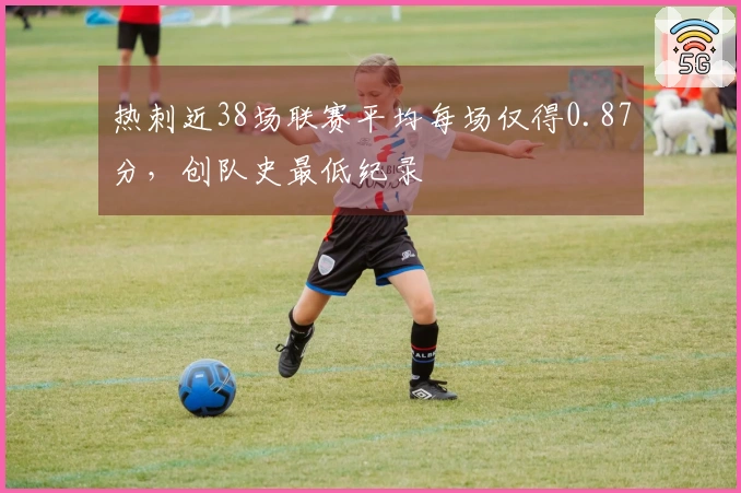热刺近38场联赛平均每场仅得0.87分，创队史最低纪录