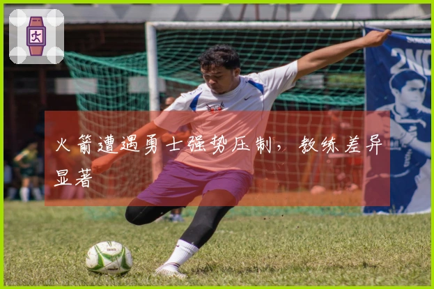 火箭遭遇勇士强势压制，教练差异显著