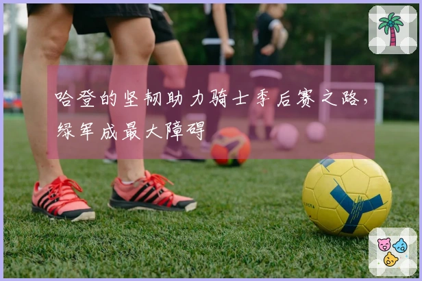 哈登的坚韧助力骑士季后赛之路，绿军成最大障碍