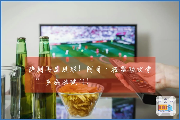 热刺再度进球！阿奇·格雷助攻索兰克成功破门！