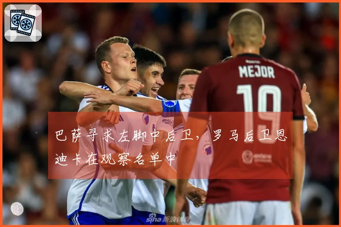 巴萨寻求左脚中后卫，罗马后卫恩迪卡在观察名单中