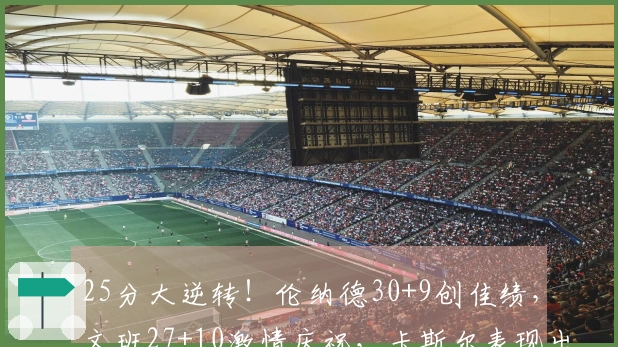 25分大逆转！伦纳德30+9创佳绩，文班27+10激情庆祝，卡斯尔表现出色