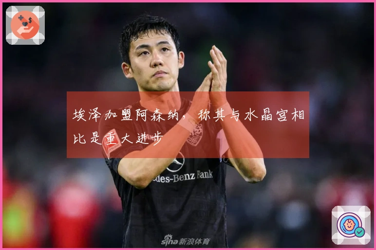 埃泽加盟阿森纳，称其与水晶宫相比是重大进步