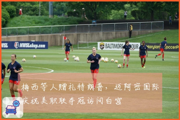 梅西等人赠礼特朗普，迈阿密国际庆祝美职联夺冠访问白宫