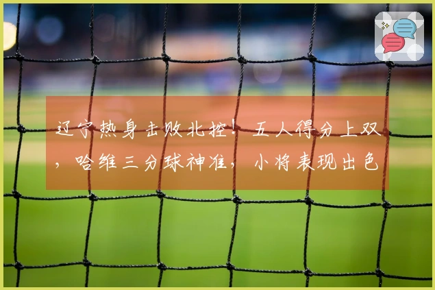 辽宁热身击败北控！五人得分上双，哈维三分球神准，小将表现出色，里勒砍下29分