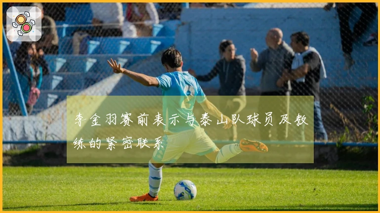 李金羽赛前表示与泰山队球员及教练的紧密联系