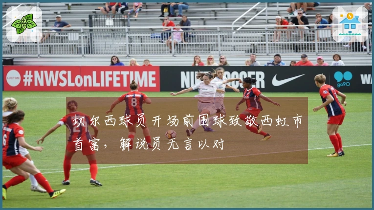 切尔西球员开场前围球致敬西虹市首富，解说员无言以对