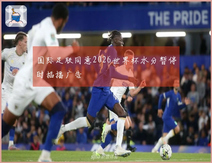 国际足联同意2026世界杯水分暂停时插播广告