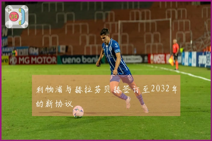 利物浦与赫拉芬贝赫签订至2032年的新协议