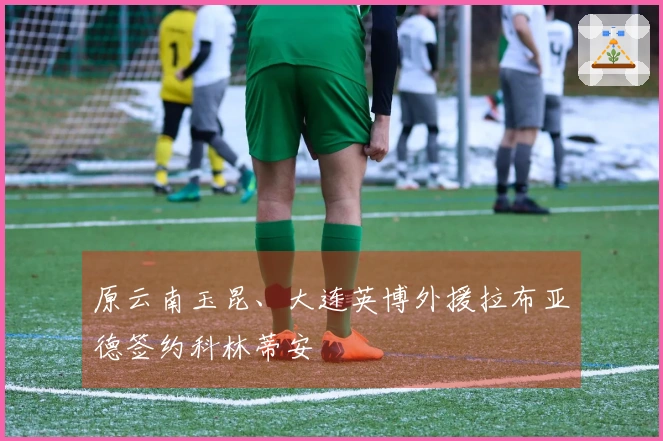 原云南玉昆、大连英博外援拉布亚德签约科林蒂安