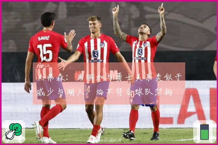 杰弗森：库明加与勇士关系类似于威少与湖人，均不符合球队架构