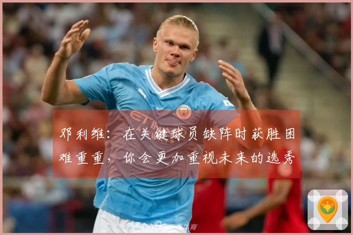 邓利维：在关键球员缺阵时获胜困难重重，你会更加重视未来的选秀资本