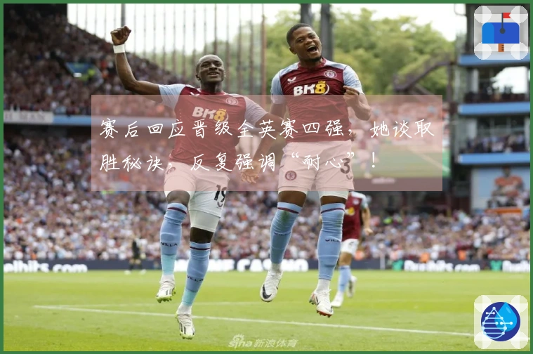 赛后回应晋级全英赛四强，她谈取胜秘诀，反复强调“耐心”!