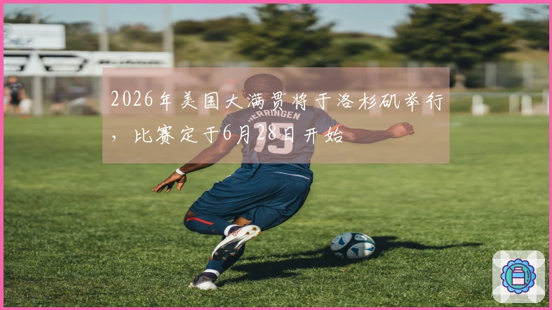 2026年美国大满贯将于洛杉矶举行，比赛定于6月28日开始