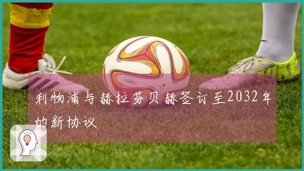 利物浦与赫拉芬贝赫签订至2032年的新协议