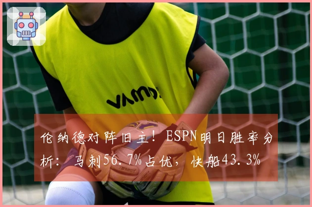 伦纳德对阵旧主！ESPN明日胜率分析：马刺56.7%占优，快船43.3%