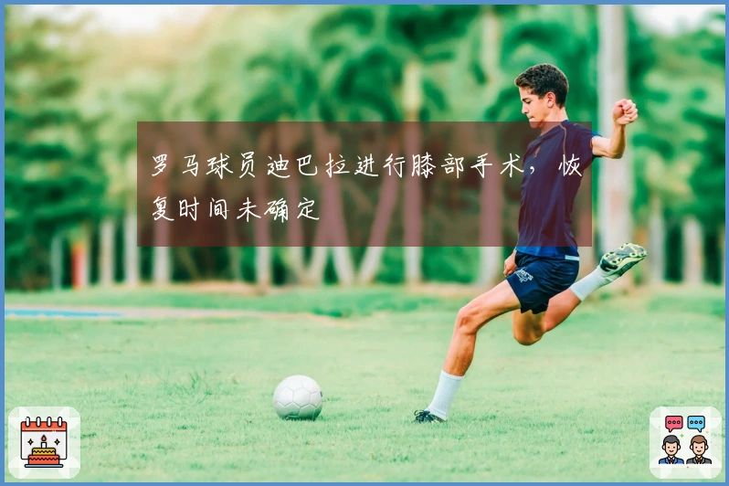 罗马球员迪巴拉进行膝部手术，恢复时间未确定