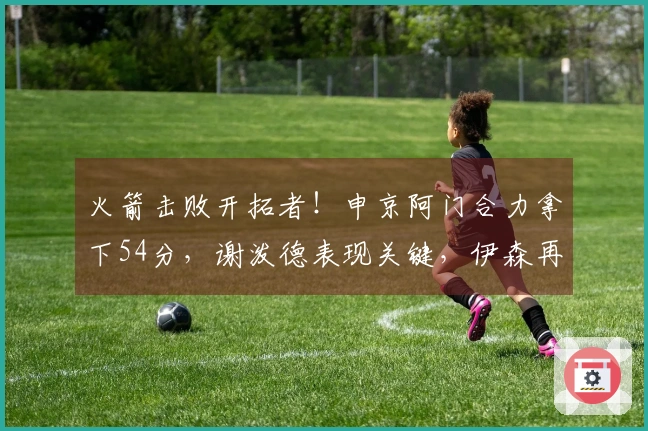 火箭击败开拓者！申京阿门合力拿下54分，谢泼德表现关键，伊森再次失常！