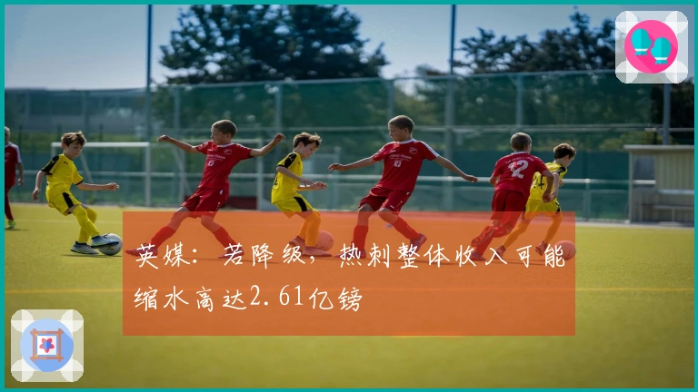 英媒：若降级，热刺整体收入可能缩水高达2.61亿镑