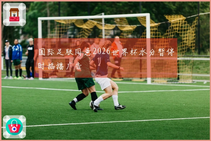 国际足联同意2026世界杯水分暂停时插播广告