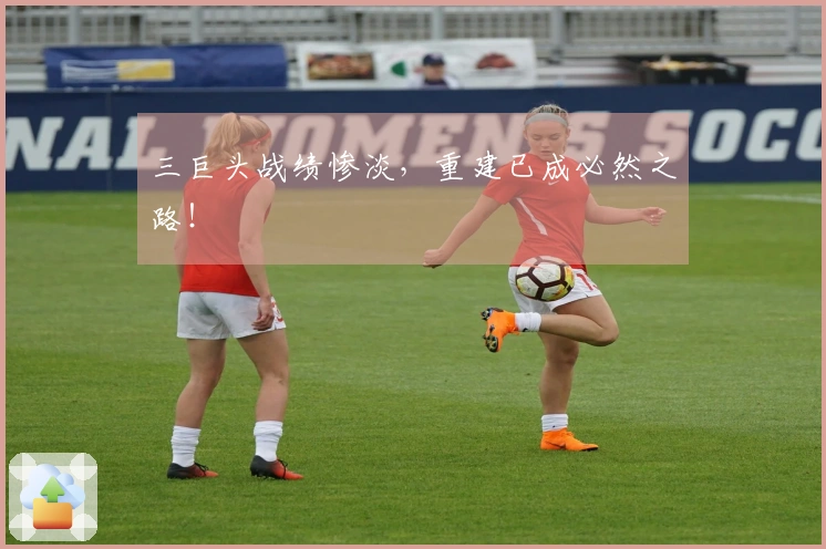 三巨头战绩惨淡，重建已成必然之路！