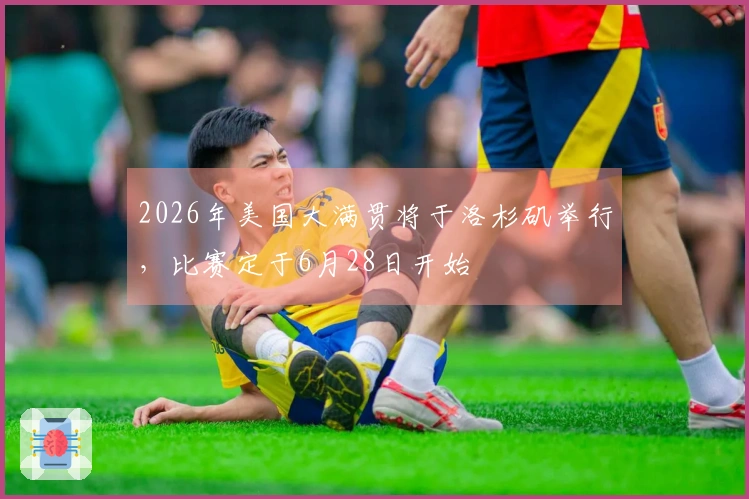 2026年美国大满贯将于洛杉矶举行，比赛定于6月28日开始