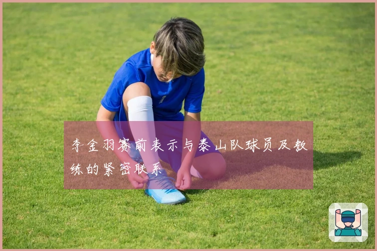 李金羽赛前表示与泰山队球员及教练的紧密联系
