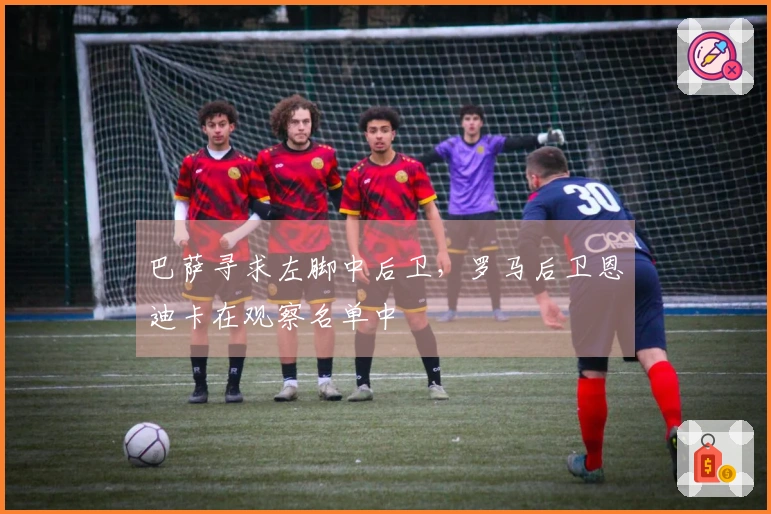 巴萨寻求左脚中后卫，罗马后卫恩迪卡在观察名单中
