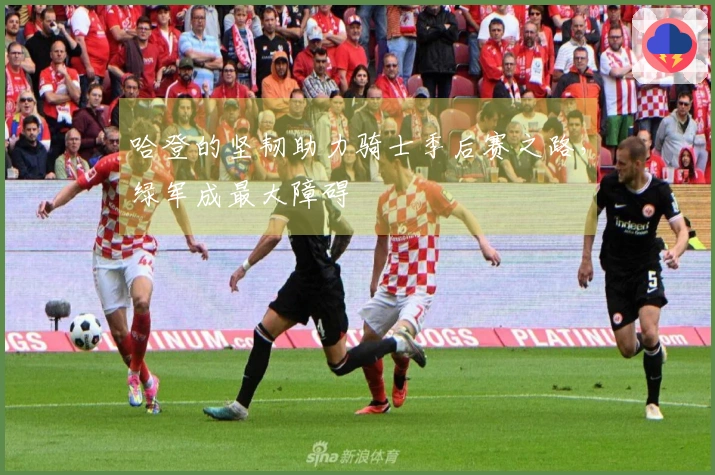 哈登的坚韧助力骑士季后赛之路，绿军成最大障碍